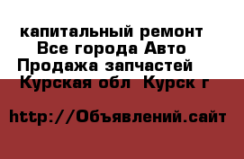 капитальный ремонт - Все города Авто » Продажа запчастей   . Курская обл.,Курск г.